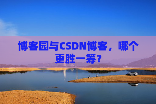 博客园与CSDN博客，哪个更胜一筹？